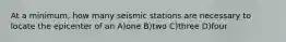 At a minimum, how many seismic stations are necessary to locate the epicenter of an A)one B)two C)three D)four