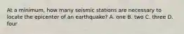 At a minimum, how many seismic stations are necessary to locate the epicenter of an earthquake? A. one B. two C. three D. four