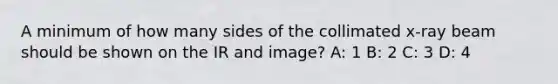 A minimum of how many sides of the collimated x-ray beam should be shown on the IR and image? A: 1 B: 2 C: 3 D: 4