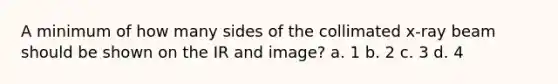 A minimum of how many sides of the collimated x-ray beam should be shown on the IR and image? a. 1 b. 2 c. 3 d. 4