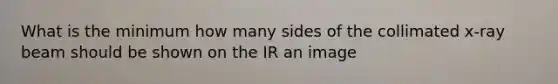 What is the minimum how many sides of the collimated x-ray beam should be shown on the IR an image