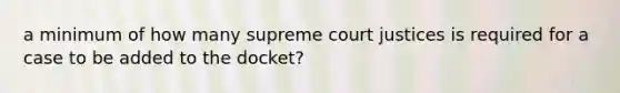 a minimum of how many supreme court justices is required for a case to be added to the docket?