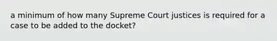 a minimum of how many Supreme Court justices is required for a case to be added to the docket?