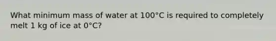 What minimum mass of water at 100°C is required to completely melt 1 kg of ice at 0°C?