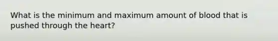 What is the minimum and maximum amount of blood that is pushed through the heart?