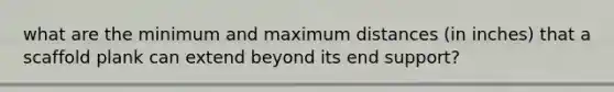 what are the minimum and maximum distances (in inches) that a scaffold plank can extend beyond its end support?