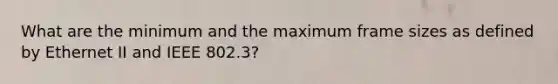 What are the minimum and the maximum frame sizes as defined by Ethernet II and IEEE 802.3?