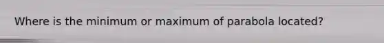 Where is the minimum or maximum of parabola located?