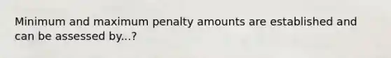 Minimum and maximum penalty amounts are established and can be assessed by...?