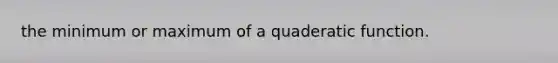 the minimum or maximum of a quaderatic function.