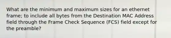 What are the minimum and maximum sizes for an ethernet frame; to include all bytes from the Destination MAC Address field through the Frame Check Sequence (FCS) field except for the preamble?