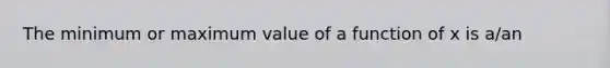 The minimum or maximum value of a function of x is a/an