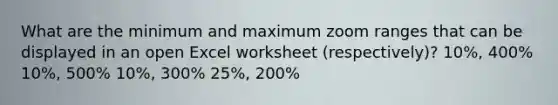 What are the minimum and maximum zoom ranges that can be displayed in an open Excel worksheet (respectively)? 10%, 400% 10%, 500% 10%, 300% 25%, 200%