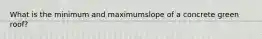 What is the minimum and maximumslope of a concrete green roof?