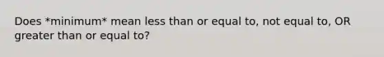 Does *minimum* mean less than or equal to, not equal to, OR greater than or equal to?