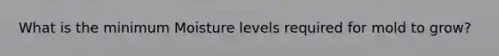 What is the minimum Moisture levels required for mold to grow?