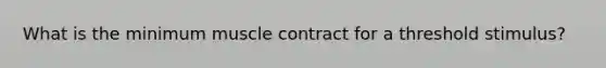 What is the minimum muscle contract for a threshold stimulus?