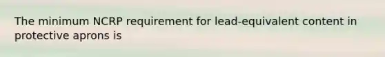 The minimum NCRP requirement for lead-equivalent content in protective aprons is