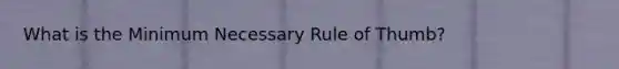 What is the Minimum Necessary Rule of Thumb?