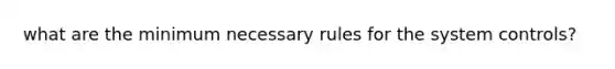 what are the minimum necessary rules for the system controls?