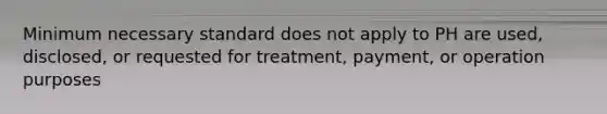 Minimum necessary standard does not apply to PH are used, disclosed, or requested for treatment, payment, or operation purposes