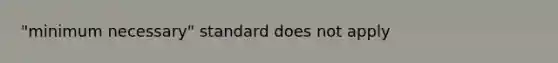 "minimum necessary" standard does not apply
