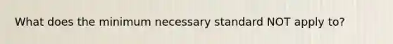 What does the minimum necessary standard NOT apply to?