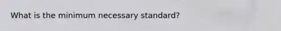 What is the minimum necessary standard?