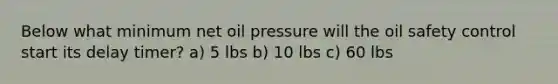 Below what minimum net oil pressure will the oil safety control start its delay timer? a) 5 lbs b) 10 lbs c) 60 lbs