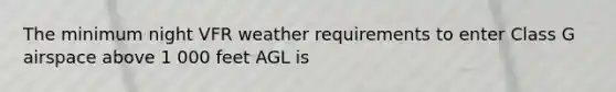 The minimum night VFR weather requirements to enter Class G airspace above 1 000 feet AGL is