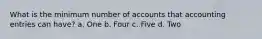 What is the minimum number of accounts that accounting entries can have? a. One b. Four c. Five d. Two