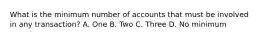 What is the minimum number of accounts that must be involved in any transaction? A. One B. Two C. Three D. No minimum