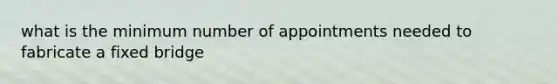 what is the minimum number of appointments needed to fabricate a fixed bridge