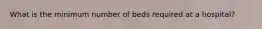 What is the minimum number of beds required at a hospital?