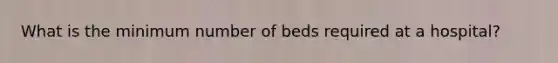 What is the minimum number of beds required at a hospital?