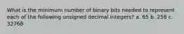 What is the minimum number of binary bits needed to represent each of the following unsigned decimal integers? a. 65 b. 256 c. 32768