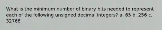 What is the minimum number of binary bits needed to represent each of the following unsigned decimal integers? a. 65 b. 256 c. 32768