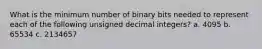 What is the minimum number of binary bits needed to represent each of the following unsigned decimal integers? a. 4095 b. 65534 c. 2134657