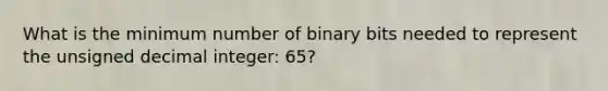 What is the minimum number of binary bits needed to represent the unsigned decimal integer: 65?