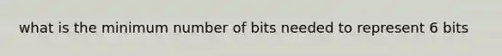 what is the minimum number of bits needed to represent 6 bits