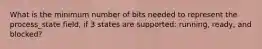 What is the minimum number of bits needed to represent the process_state field, if 3 states are supported: running, ready, and blocked?