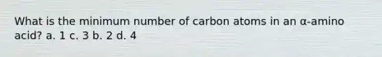 What is the minimum number of carbon atoms in an α-amino acid? a. 1 c. 3 b. 2 d. 4