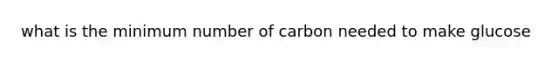 what is the minimum number of carbon needed to make glucose