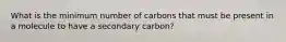 What is the minimum number of carbons that must be present in a molecule to have a secondary carbon?