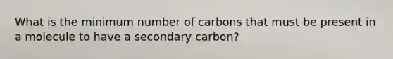 What is the minimum number of carbons that must be present in a molecule to have a secondary carbon?