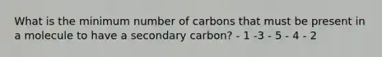 What is the minimum number of carbons that must be present in a molecule to have a secondary carbon? - 1 -3 - 5 - 4 - 2