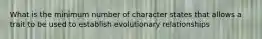 What is the minimum number of character states that allows a trait to be used to establish evolutionary relationships