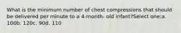 What is the minimum number of chest compressions that should be delivered per minute to a 4-month- old infant?Select one:a. 100b. 120c. 90d. 110