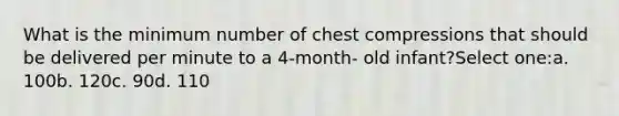 What is the minimum number of chest compressions that should be delivered per minute to a 4-month- old infant?Select one:a. 100b. 120c. 90d. 110