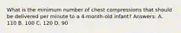 What is the minimum number of chest compressions that should be delivered per minute to a 4-month-old infant? Answers: A. 110 B. 100 C. 120 D. 90